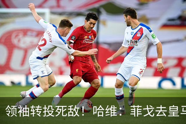 领袖转投死敌！哈维：菲戈去皇马震惊了整个更衣室，很难很难接受